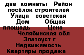 две  комнаты › Район ­ посёлок строителей › Улица ­ советская › Дом ­ 3 › Общая площадь ­ 33 › Цена ­ 460 000 - Челябинская обл., Златоуст г. Недвижимость » Квартиры продажа   . Челябинская обл.,Златоуст г.